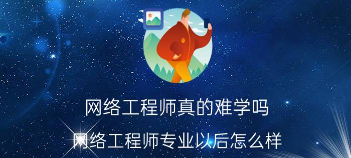 网络工程师真的难学吗 网络工程师专业以后怎么样？